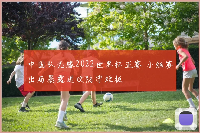 中国队无缘2022世界杯正赛 小组赛出局暴露进攻防守短板