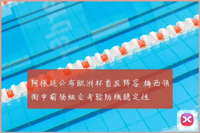 阿根廷公布欧洲杯首发阵容 梅西领衔中前场组合考验防线稳定性