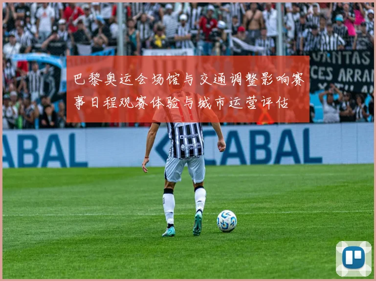 巴黎奥运会场馆与交通调整影响赛事日程观赛体验与城市运营评估