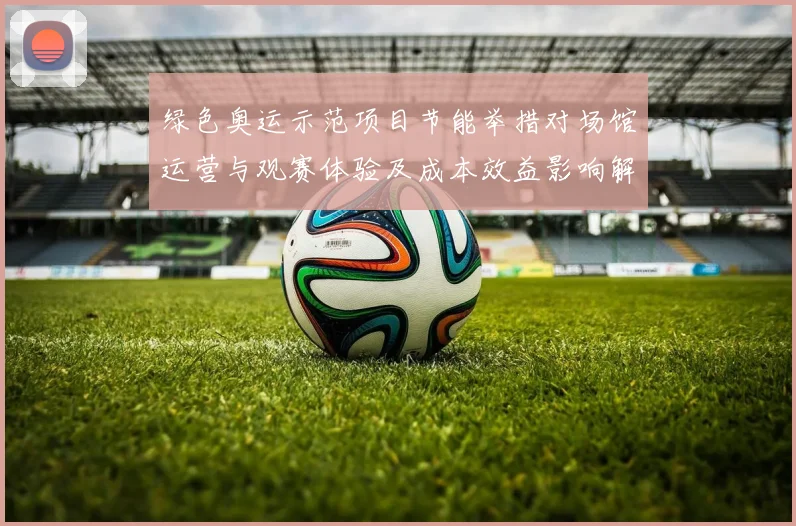 绿色奥运示范项目节能举措对场馆运营与观赛体验及成本效益影响解读
