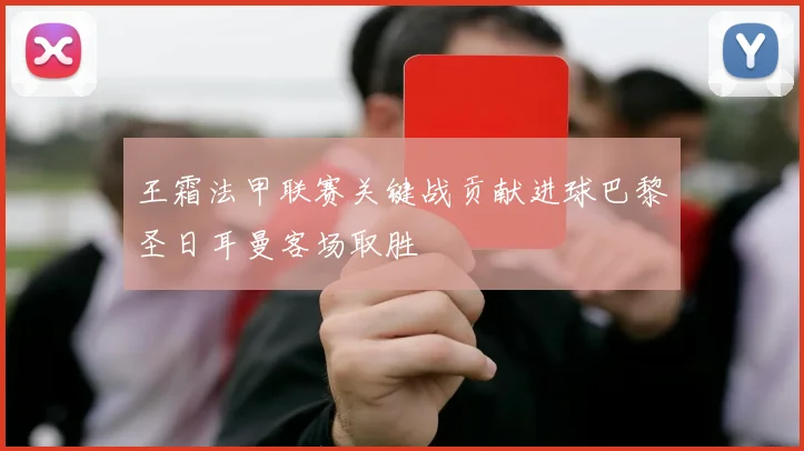 王霜法甲联赛关键战贡献进球巴黎圣日耳曼客场取胜