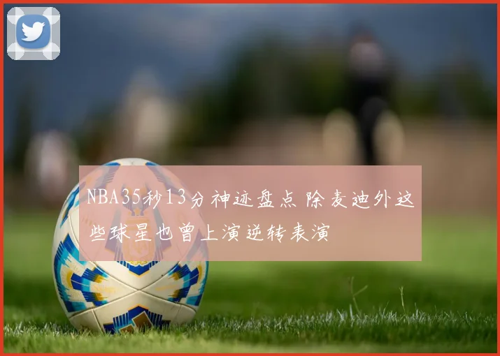 NBA35秒13分神迹盘点 除麦迪外这些球星也曾上演逆转表演