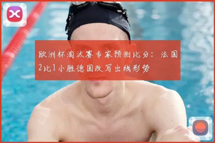 欧洲杯淘汰赛专家预测比分：法国2比1小胜德国改写出线形势