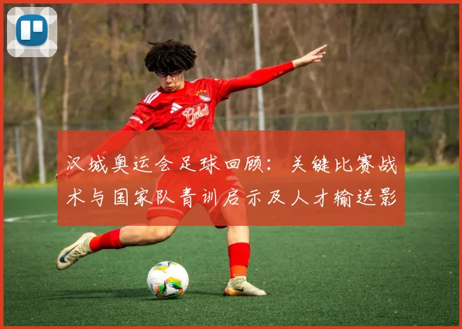 汉城奥运会足球回顾：关键比赛战术与国家队青训启示及人才输送影响