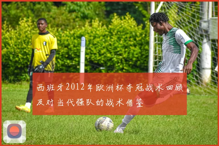 西班牙2012年欧洲杯夺冠战术回顾及对当代强队的战术借鉴