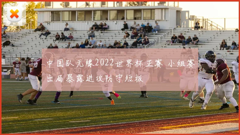 中国队无缘2022世界杯正赛 小组赛出局暴露进攻防守短板
