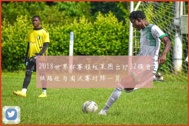 2018世界杯赛程结果图出炉32强晋级路径与淘汰赛对阵一览