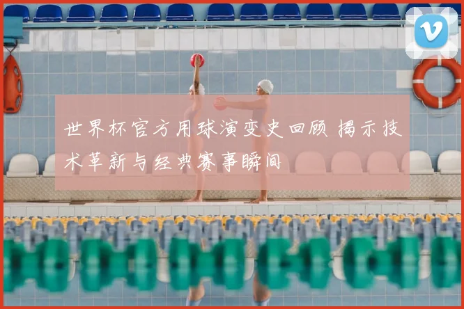 世界杯官方用球演变史回顾 揭示技术革新与经典赛事瞬间