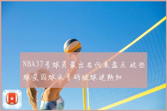 NBA37号球员最出名代表盘点 这些球星因球衣号码被球迷熟知