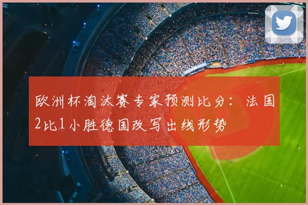 欧洲杯淘汰赛专家预测比分：法国2比1小胜德国改写出线形势