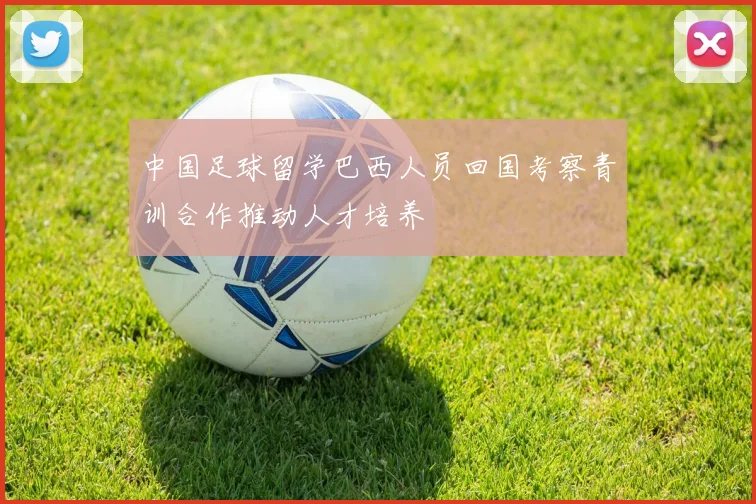 中国足球留学巴西人员回国考察青训合作推动人才培养