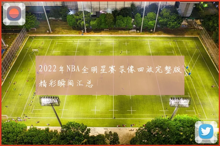2022年NBA全明星赛录像回放完整版精彩瞬间汇总