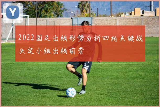2022国足出线形势分析四轮关键战决定小组出线前景