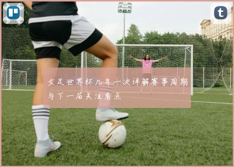 女足世界杯几年一次详解赛事周期与下一届关注看点