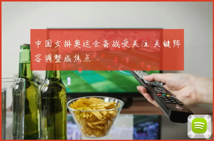 中国女排奥运会备战受关注 关键阵容调整成焦点