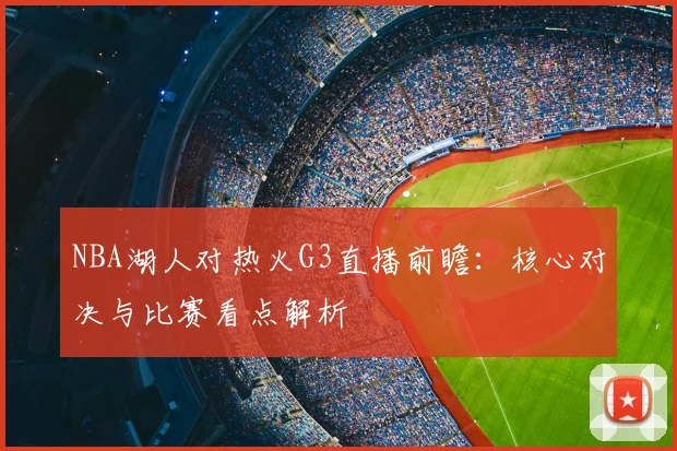 NBA湖人对热火G3直播前瞻：核心对决与比赛看点解析