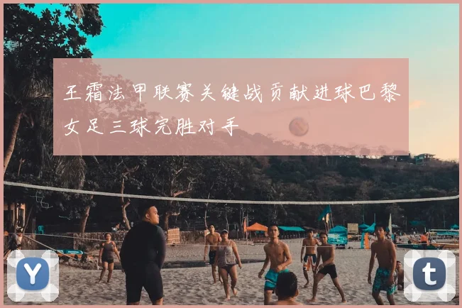 王霜法甲联赛关键战贡献进球巴黎女足三球完胜对手