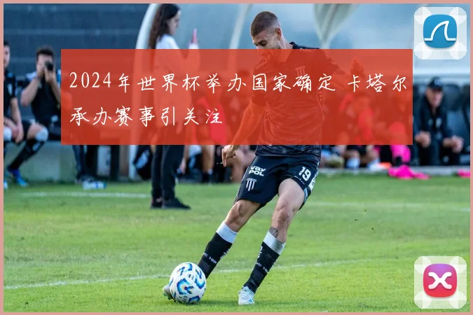 2024年世界杯举办国家确定 卡塔尔承办赛事引关注