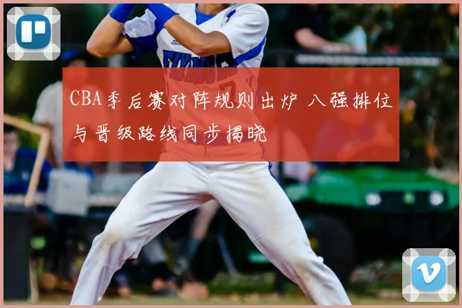 CBA季后赛对阵规则出炉 八强排位与晋级路线同步揭晓