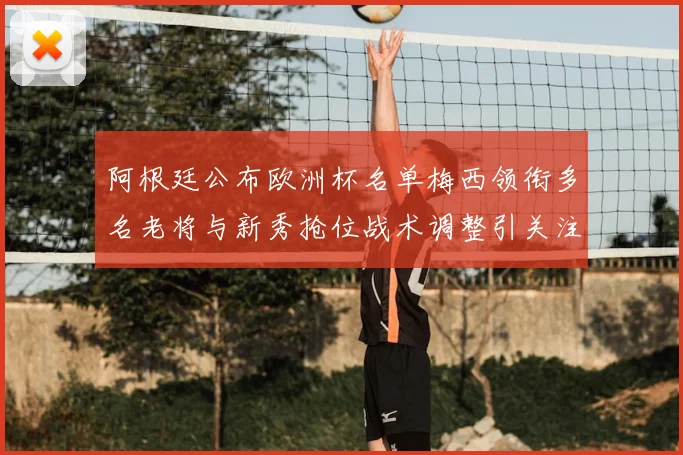 阿根廷公布欧洲杯名单梅西领衔多名老将与新秀抢位战术调整引关注