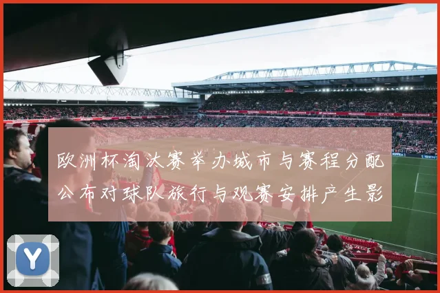 欧洲杯淘汰赛举办城市与赛程分配公布对球队旅行与观赛安排产生影响