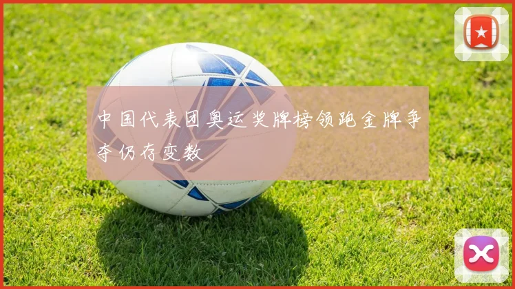 中国代表团奥运奖牌榜领跑金牌争夺仍存变数