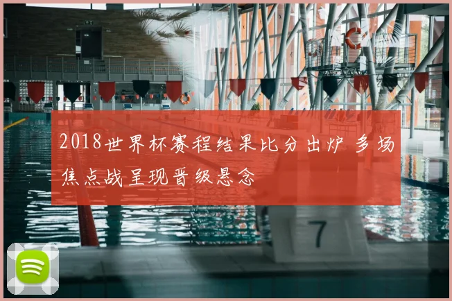 2018世界杯赛程结果比分出炉 多场焦点战呈现晋级悬念