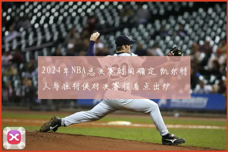 2024年NBA总决赛时间确定 凯尔特人与独行侠对决赛程看点出炉