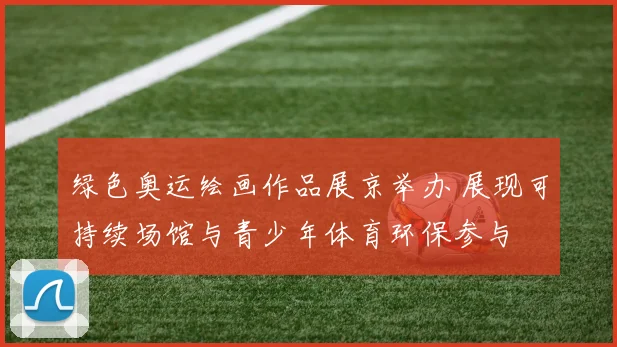 绿色奥运绘画作品展京举办 展现可持续场馆与青少年体育环保参与