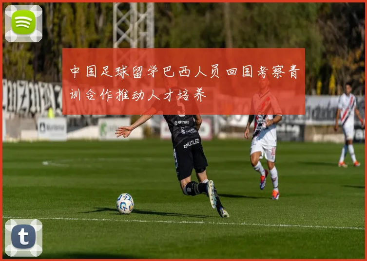 中国足球留学巴西人员回国考察青训合作推动人才培养
