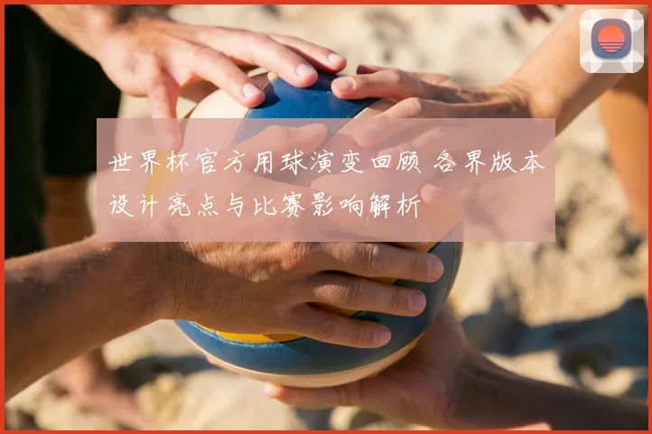 世界杯官方用球演变回顾 各界版本设计亮点与比赛影响解析