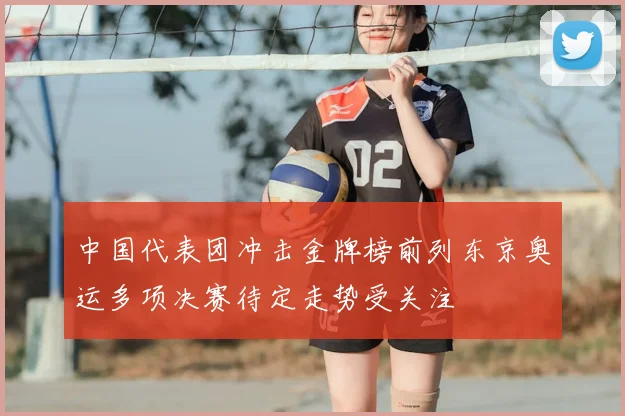 中国代表团冲击金牌榜前列东京奥运多项决赛待定走势受关注