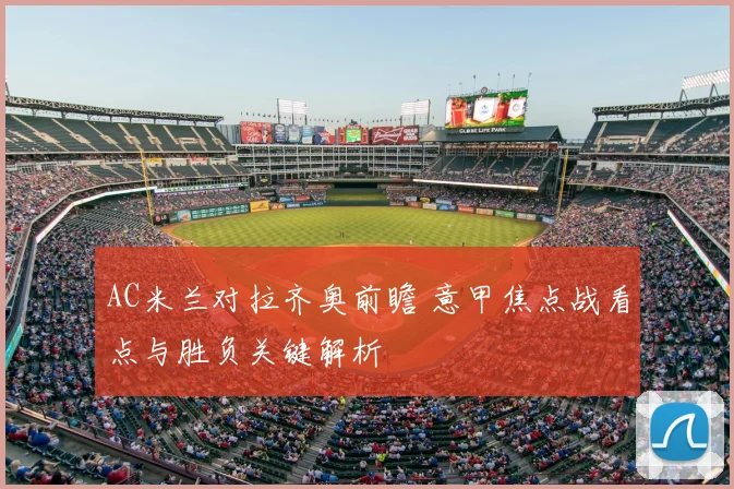 AC米兰对拉齐奥前瞻 意甲焦点战看点与胜负关键解析