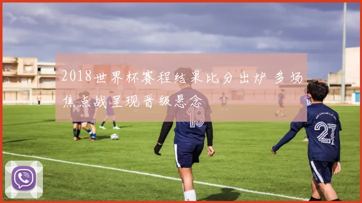 2018世界杯赛程结果比分出炉 多场焦点战呈现晋级悬念