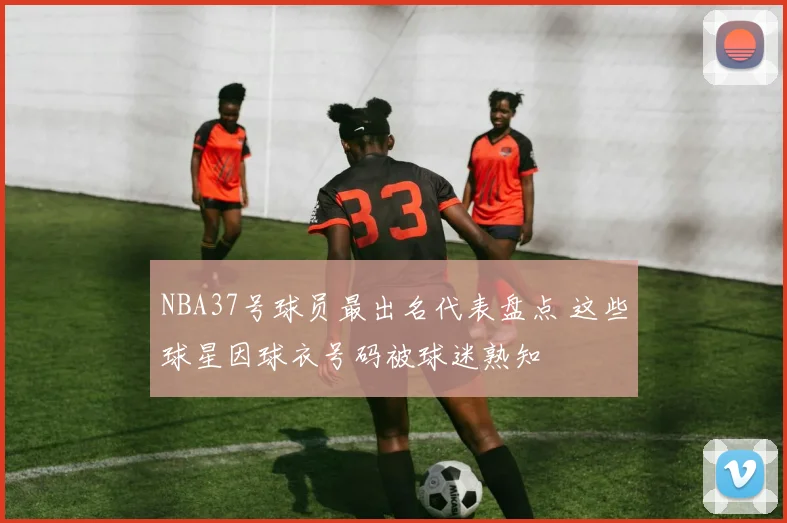 NBA37号球员最出名代表盘点 这些球星因球衣号码被球迷熟知