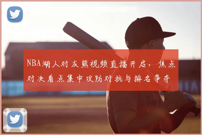 NBA湖人对灰熊视频直播开启，焦点对决看点集中攻防对抗与排名争夺