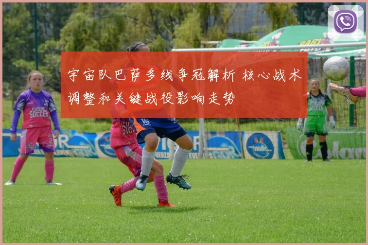 宇宙队巴萨多线争冠解析 核心战术调整和关键战役影响走势