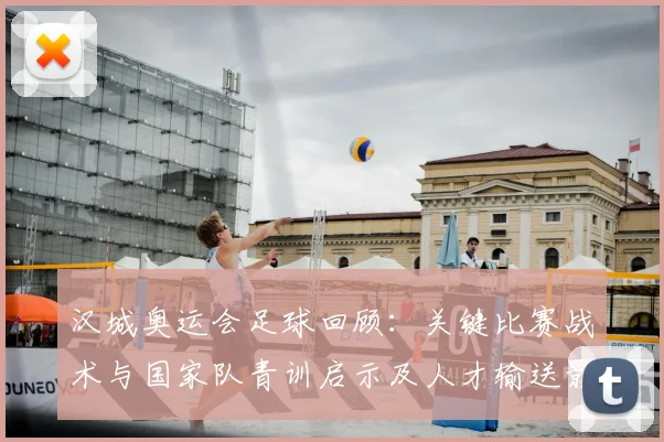 汉城奥运会足球回顾：关键比赛战术与国家队青训启示及人才输送影响