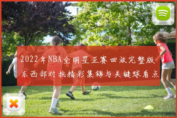 2022年NBA全明星正赛回放完整版 东西部对抗精彩集锦与关键球看点