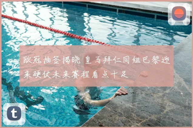 欧冠抽签揭晓 皇马拜仁同组巴黎迎来硬仗未来赛程看点十足