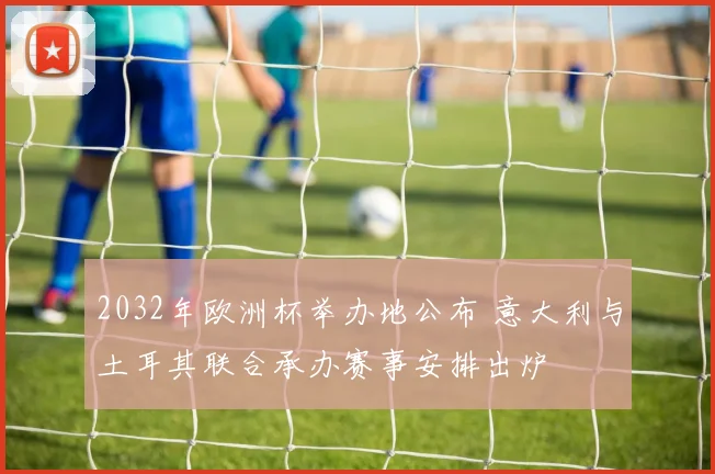 2032年欧洲杯举办地公布 意大利与土耳其联合承办赛事安排出炉