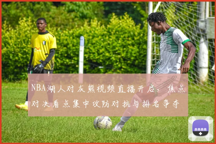 NBA湖人对灰熊视频直播开启，焦点对决看点集中攻防对抗与排名争夺