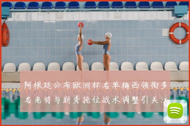 阿根廷公布欧洲杯名单梅西领衔多名老将与新秀抢位战术调整引关注