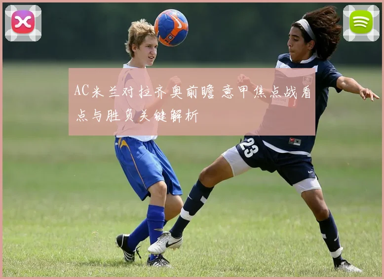 AC米兰对拉齐奥前瞻 意甲焦点战看点与胜负关键解析