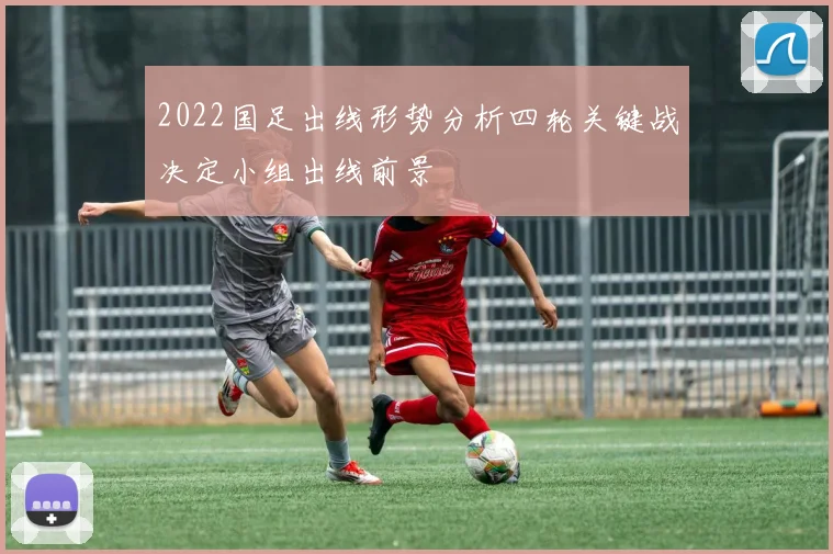 2022国足出线形势分析四轮关键战决定小组出线前景
