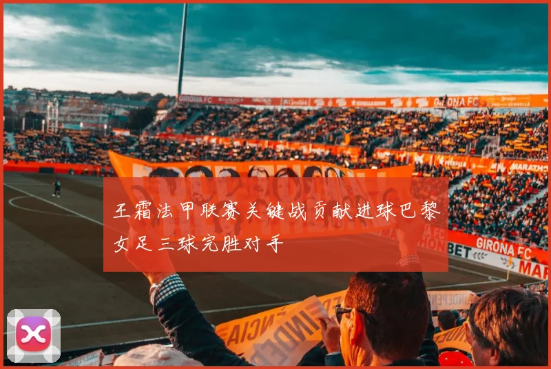 王霜法甲联赛关键战贡献进球巴黎女足三球完胜对手